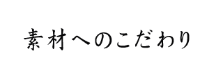 素材へのこだわり